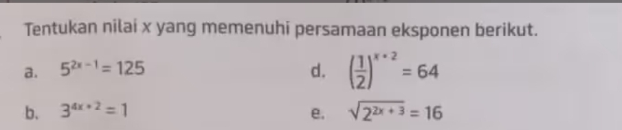 Tentukan nilai x yang memenuhi persamaan eksponen berikut.
a. 5^(2x-1)=125 d. ( 1/2 )^x+2=64
b. 3^(4x+2)=1 e. sqrt(2^(2x+3))=16