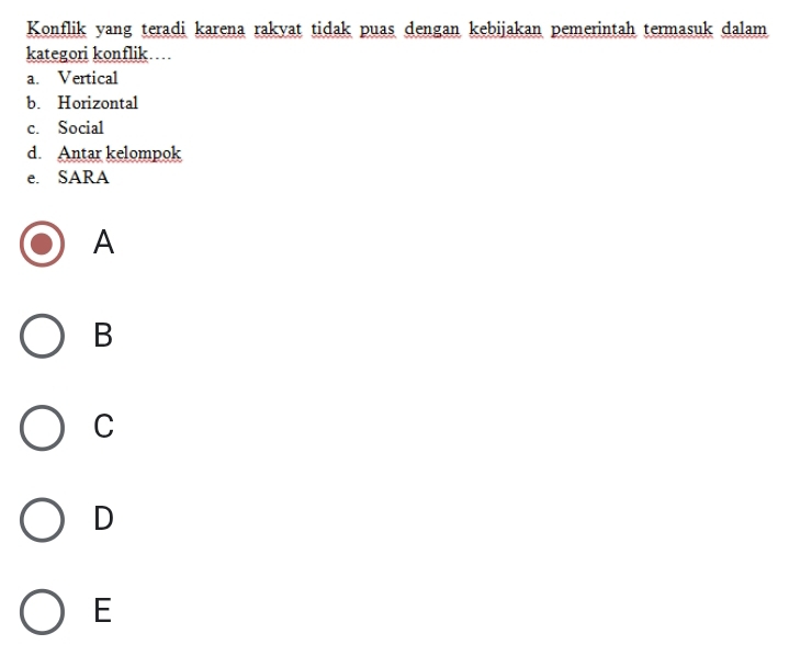 Konflik yang teradi karena rakyat tidak puas dengan kebijakan pemerintah termasuk dalam
kategori konflik…
a. Vertical
b. Horizontal
c. Social
d. Antar kelompok
e. SARA
A
B
C
D
E