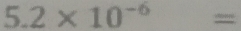 5.2* 10^(-6)=