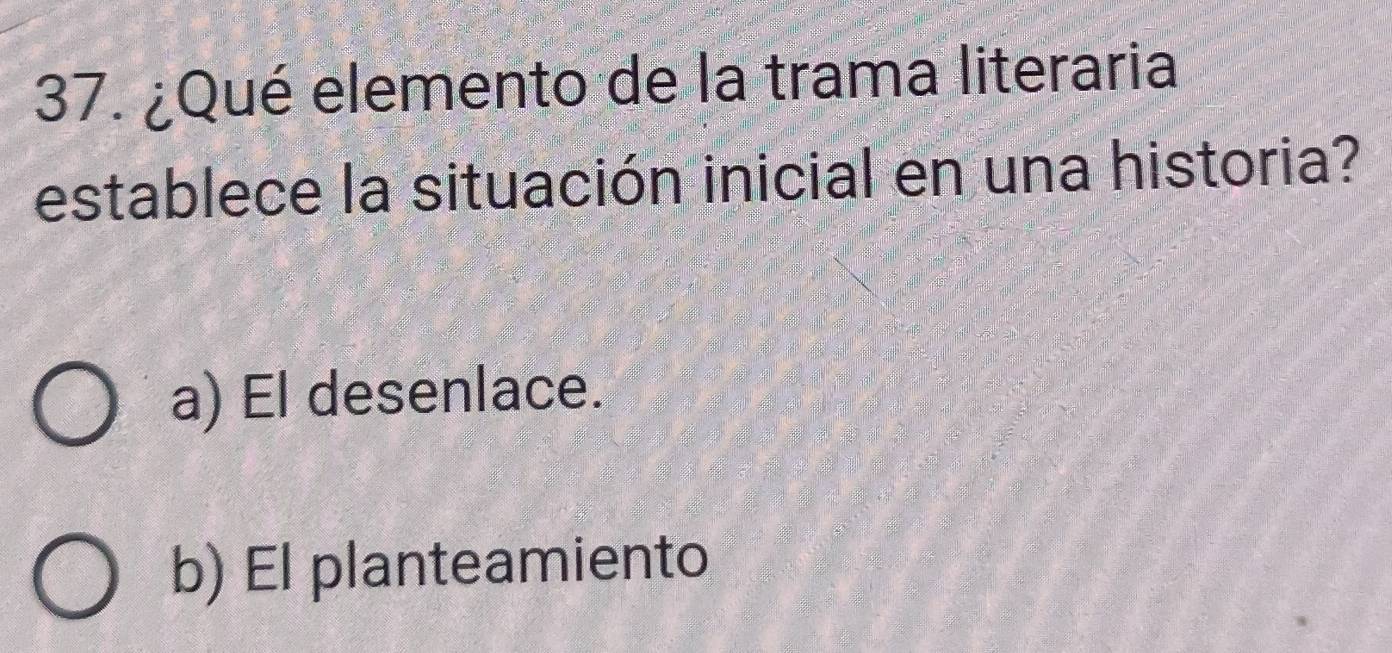 ¿Qué elemento de la trama literaria
establece la situación inicial en una historia?
a) El desenlace.
b) El planteamiento