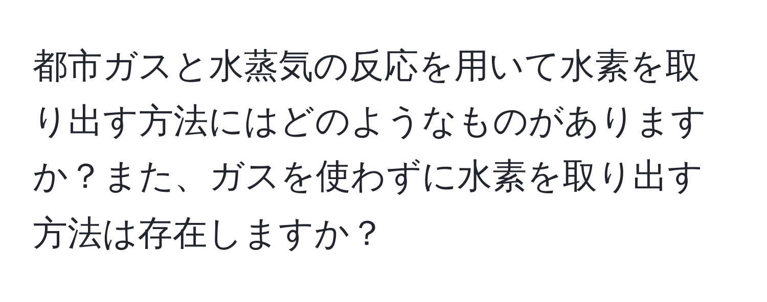 都市ガスと水蒸気の反応を用いて水素を取り出す方法にはどのようなものがありますか？また、ガスを使わずに水素を取り出す方法は存在しますか？