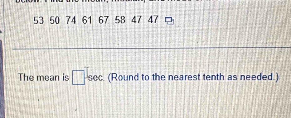 53 50 74 61 67 58 47 47
The mean is □ . sec. (Round to the nearest tenth as needed.)