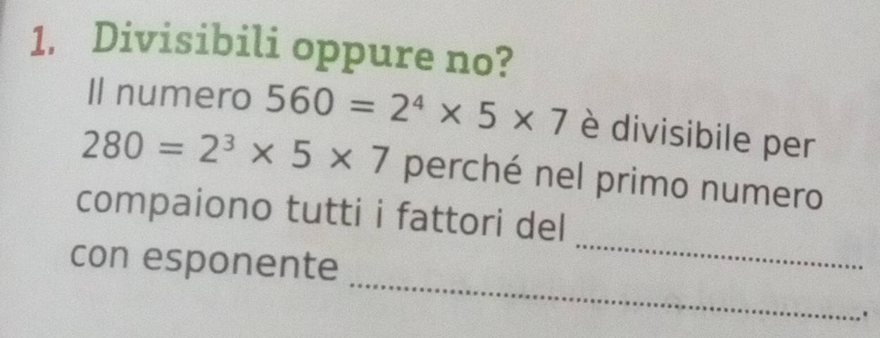 Divisibili oppure no? 
Il numero 560=2^4* 5* 7 è divisibile per
280=2^3* 5* 7 perché nel primo numero 
_ 
compaiono tutti i fattori del 
_ 
con esponente 
.