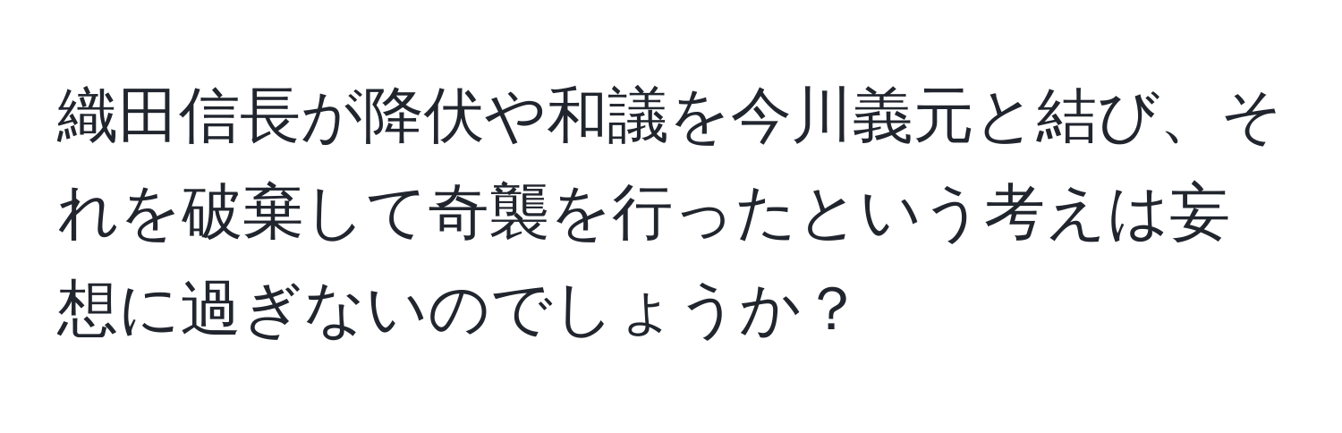 織田信長が降伏や和議を今川義元と結び、それを破棄して奇襲を行ったという考えは妄想に過ぎないのでしょうか？