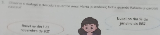 Observe o diálogo e descubra quantos anos Marta (a senhora) tinha quando Rafaela (a garota) 
nascey? 
Nasci no dia 14 de 
janeiro de 1987. 
Nasci no dia 3 de 
nºvembro de 2012