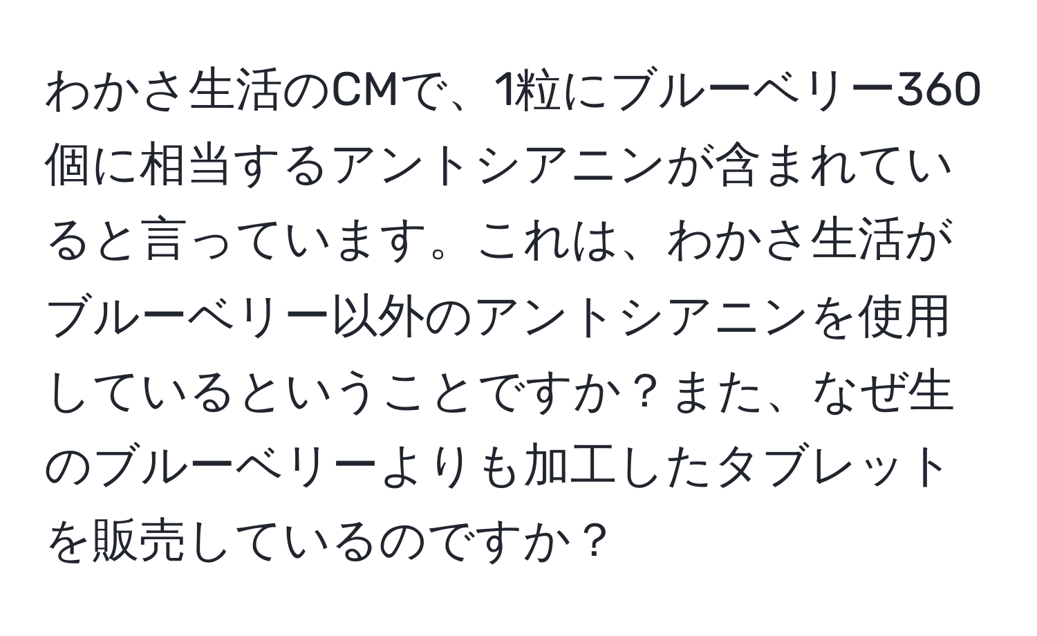 わかさ生活のCMで、1粒にブルーベリー360個に相当するアントシアニンが含まれていると言っています。これは、わかさ生活がブルーベリー以外のアントシアニンを使用しているということですか？また、なぜ生のブルーベリーよりも加工したタブレットを販売しているのですか？