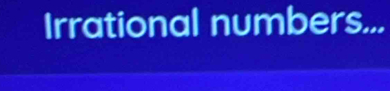 Irrational numbers...