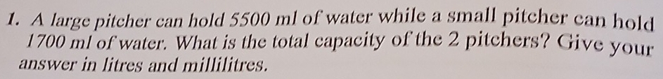 A large pitcher can hold 5500 ml of water while a small pitcher can hold
1700 ml of water. What is the total capacity of the 2 pitchers? Give your 
answer in litres and millilitres.