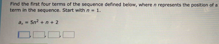 Find the first four terms of the sequence defined below, where n represents the position of a 
term in the sequence. Start with n=1.
a_n=5n^2+n+2
□ ,□ ,□ ,□