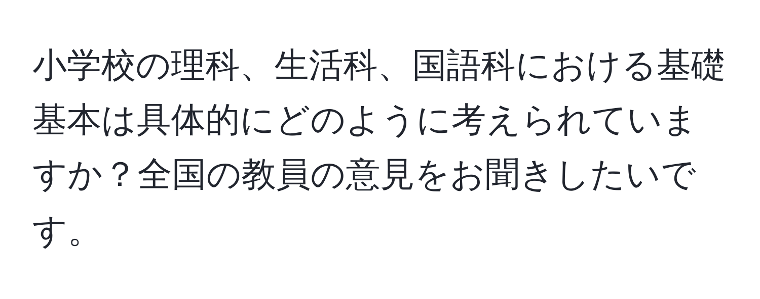 小学校の理科、生活科、国語科における基礎基本は具体的にどのように考えられていますか？全国の教員の意見をお聞きしたいです。