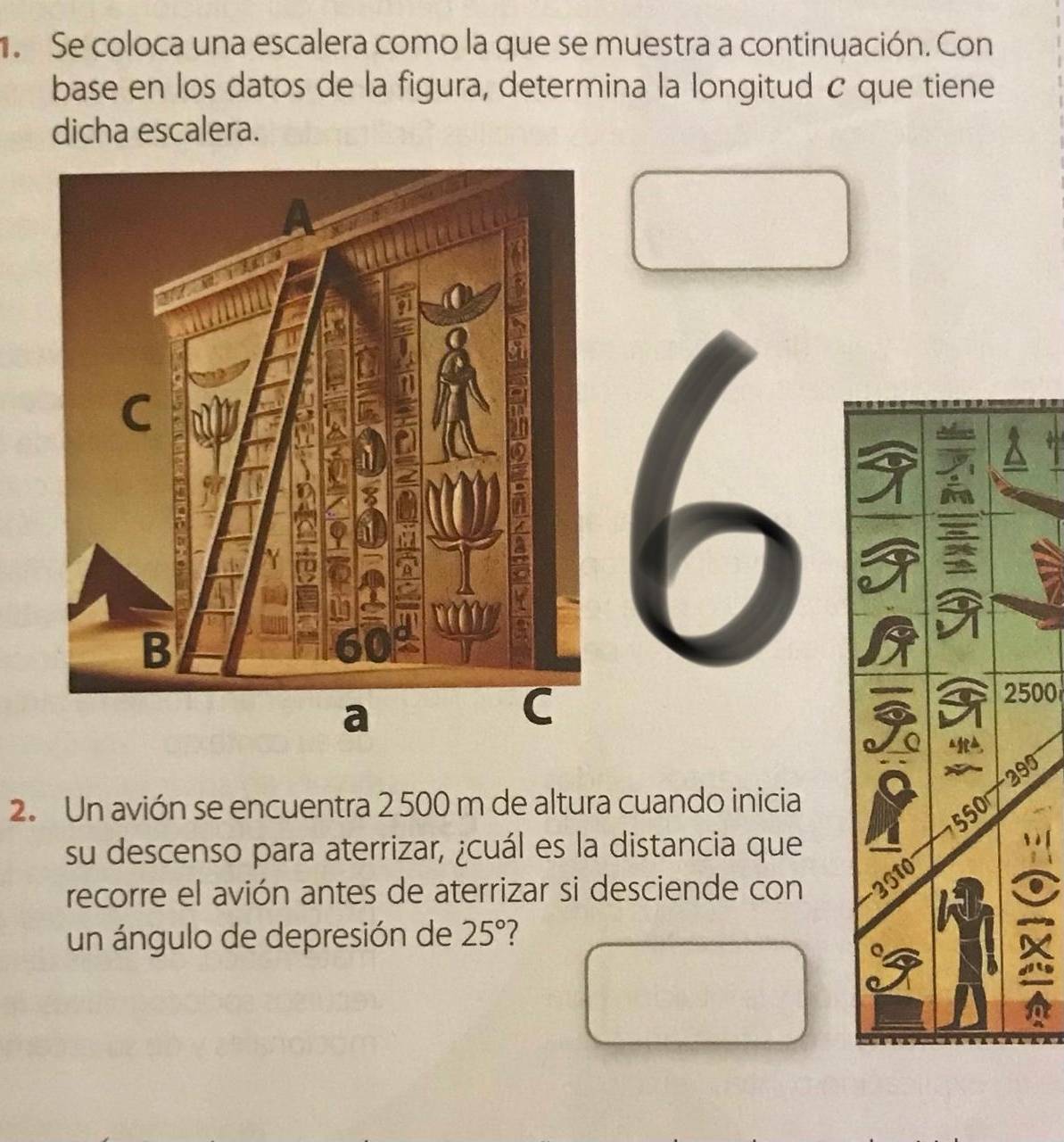 Se coloca una escalera como la que se muestra a continuación. Con 
base en los datos de la figura, determina la longitud c que tiene 
dicha escalera. 
a 
00 
0 
2. Un avión se encuentra 2 500 m de altura cuando inicia 
su descenso para aterrizar, ¿cuál es la distancia que 
recorre el avión antes de aterrizar si desciende con 
un ángulo de depresión de 25° 2