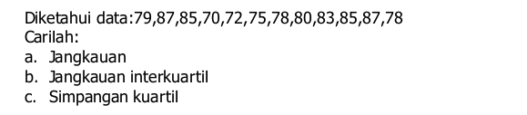 Diketahui data: 79, 87, 85, 70, 72, 75, 78, 80, 83, 85, 87, 78
Carilah: 
a. Jangkauan 
b. Jangkauan interkuartil 
c. Simpangan kuartil