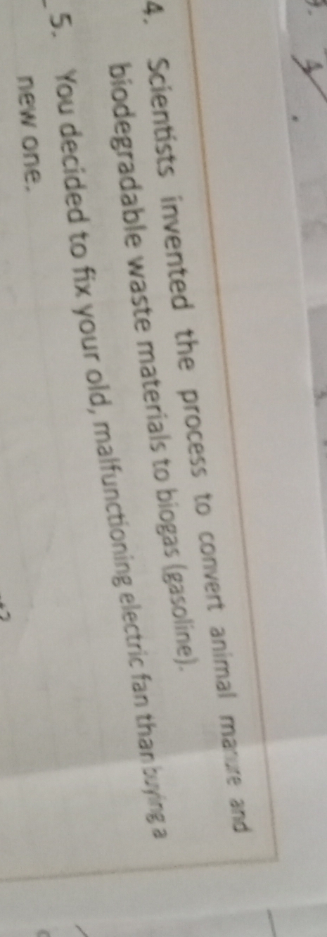 A 
4. Scientists invented the process to convert animal manure and 
biodegradable waste materials to biogas (gasoline). 
5. You decided to fix your old, malfunctioning electric fan than buying a 
new one.