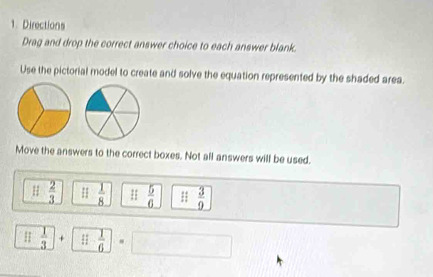 Directions
Drag and drop the correct answer choice to each answer blank.
Use the pictorial model to create and solve the equation represented by the shaded area.
Move the answers to the correct boxes. Not all answers will be used.
:1 2/3  :1 1/8  :: 5/6  ii  3/9 
□  1/3 □ +□  1/6 =□ 