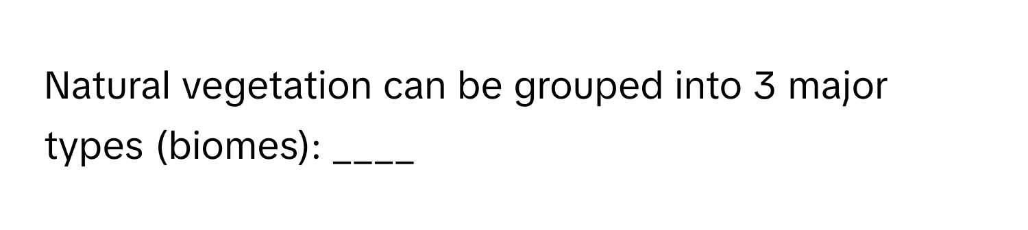 Natural vegetation can be grouped into 3 major types (biomes): ____