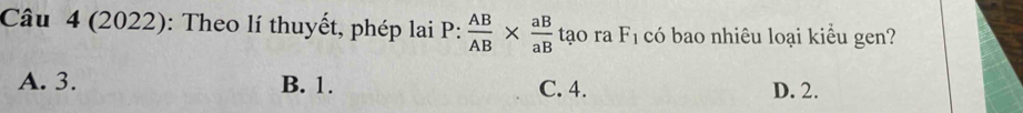 (2022): Theo lí thuyết, phép lai P:  AB/AB *  aB/aB  tạo ra F_1 có bao nhiêu loại kiều gen?
A. 3. B. 1. C. 4. D. 2.