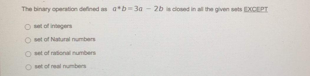 The binary operation defined as a^*b=3a-2b is closed in all the given sets EXCEPT
set of integers
set of Natural numbers
set of rational numbers
set of real numbers