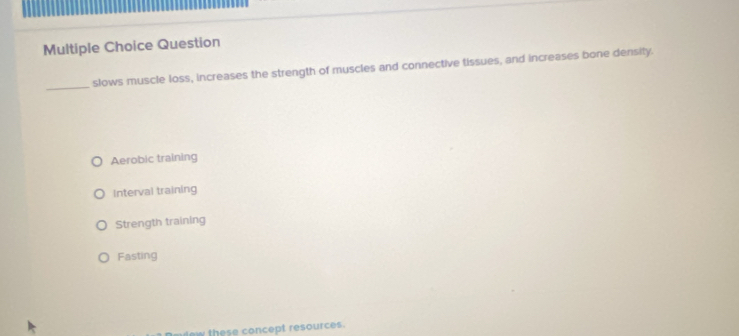 Question
_
slows muscle loss, increases the strength of muscles and connective tissues, and increases bone density.
Aerobic training
Interval training
Strength training
Fasting
few these concept resources.