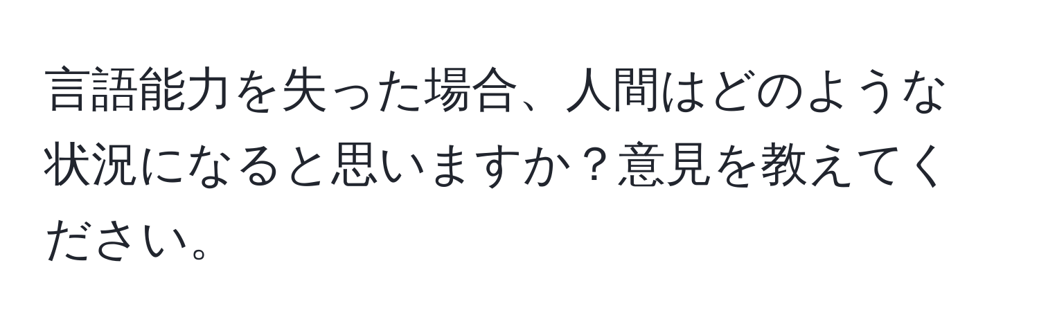 言語能力を失った場合、人間はどのような状況になると思いますか？意見を教えてください。