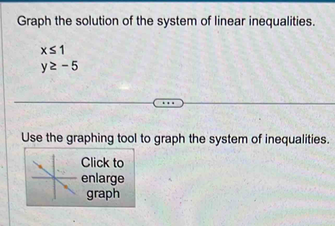 Graph the solution of the system of linear inequalities.
x≤ 1
y≥ -5
Use the graphing tool to graph the system of inequalities. 
Click to 
enlarge 
graph