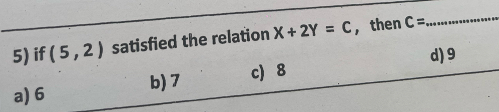 if (5,2) satisfied the relation X+2Y=C , then C=
_
d) 9
b) 7 c 8
a) 6