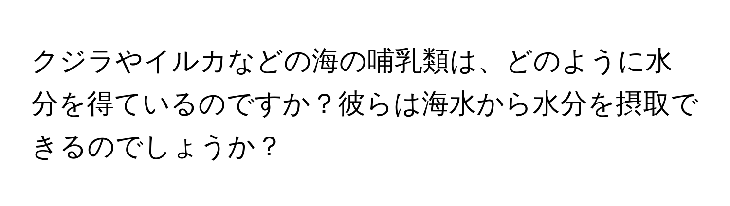 クジラやイルカなどの海の哺乳類は、どのように水分を得ているのですか？彼らは海水から水分を摂取できるのでしょうか？