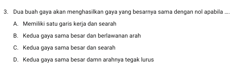 Dua buah gaya akan menghasilkan gaya yang besarnya sama dengan nol apabila ....
A. Memiliki satu garis kerja dan searah
B. Kedua gaya sama besar dan berlawanan arah
C. Kedua gaya sama besar dan searah
D. Kedua gaya sama besar damn arahnya tegak lurus