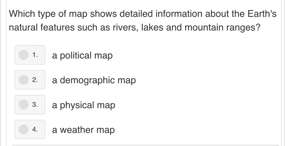 Which type of map shows detailed information about the Earth's
natural features such as rivers, lakes and mountain ranges?
1. a political map
2. a demographic map
3. a physical map
4. a weather map