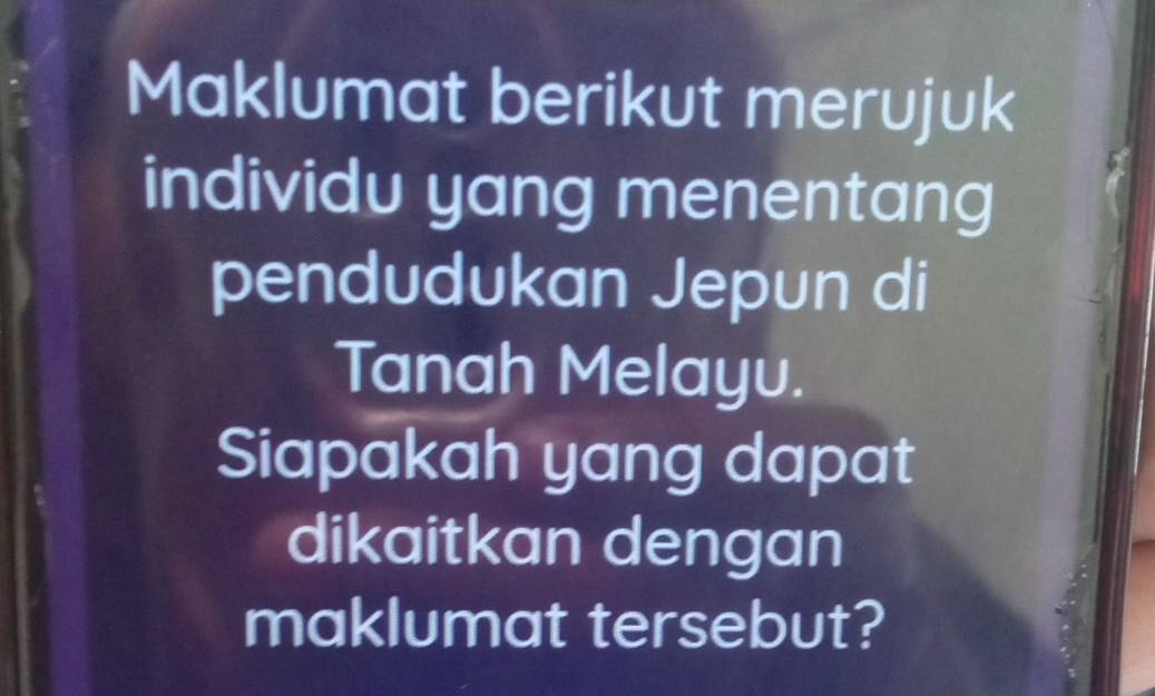 Maklumat berikut merujuk 
individu yang menentang 
pendudukan Jepun di 
Tanah Melayu. 
Siapakah yang dapat 
dikaitkan dengan 
maklumat tersebut?