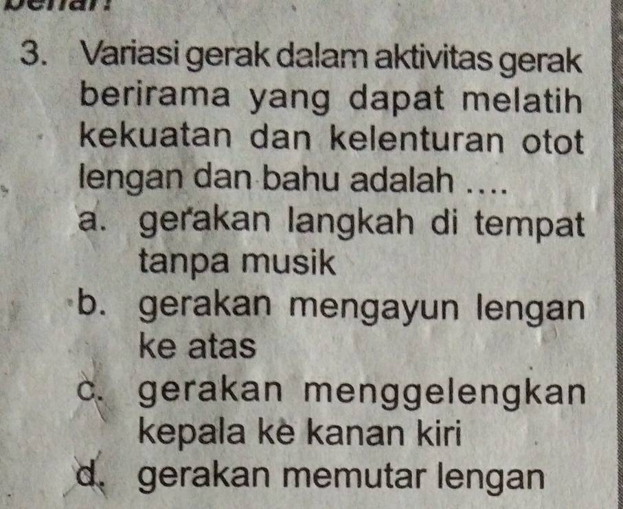 Variasi gerak dalam aktivitas gerak
berirama yang dapat melatih 
kekuatan dan kelenturan otot
lengan dan bahu adalah ....
a. gerakan langkah di tempat
tanpa musik
b. gerakan mengayun lengan
ke atas
c. gerakan menggelengkan
kepala ke kanan kiri
d. gerakan memutar lengan