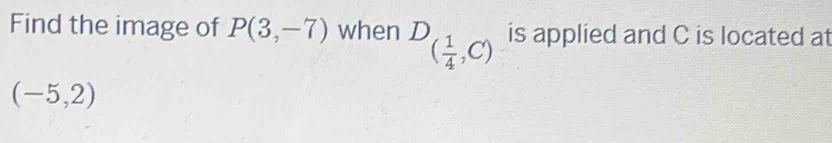 Find the image of P(3,-7) when D_( 1/4 ,C) is applied and C is located at
(-5,2)