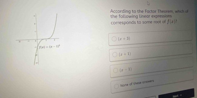 According to the Factor Theorem, which of
the following linear expressions
corresponds to some root of f(x) ?
(x+3)
(x+1)
(x-1)
None of these answers
Next →