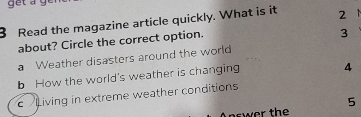 get a gen
3 Read the magazine article quickly. What is it
2
about? Circle the correct option.
3
a Weather disasters around the world
b How the world's weather is changing
4
c Living in extreme weather conditions
5
Answer the