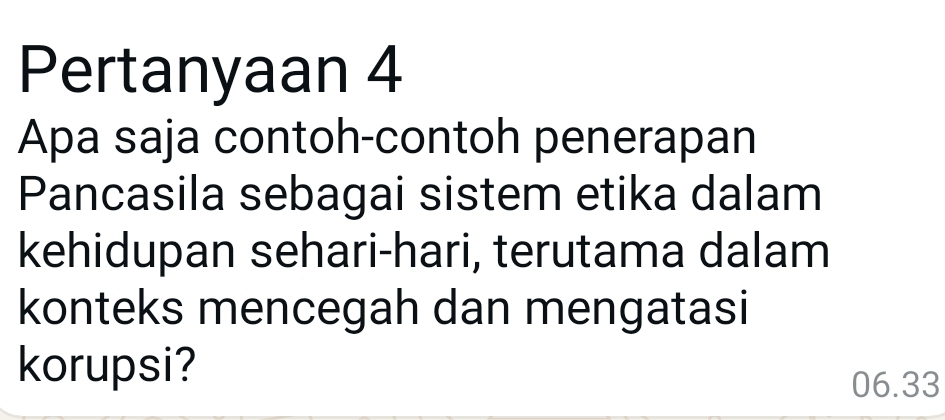 Pertanyaan 4 
Apa saja contoh-contoh penerapan 
Pancasila sebagai sistem etika dalam 
kehidupan sehari-hari, terutama dalam 
konteks mencegah dan mengatasi 
korupsi?
06.33