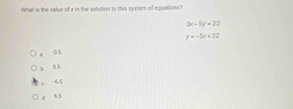 What is the value of x in the solution to this system of equations?
3x-5y=22
a -0.5 y=-5x+32
b 0.5
C -6.5
d 6.5