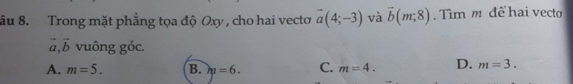 âu 8. Trong mặt phẳng tọa độ Oxy , cho hai vectơ vector a(4;-3) và vector b(m;8). Tìm m để hai vecto
vector a, vector b vuông góc.
C.
A. m=5. B. m=6. m=4.
D. m=3.