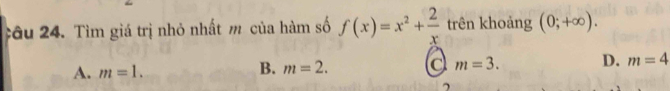 Tìm giá trị nhỏ nhất m của hàm số f(x)=x^2+ 2/x  trên khoảng (0;+∈fty ).
A. m=1.
B. m=2. a m=3. D. m=4