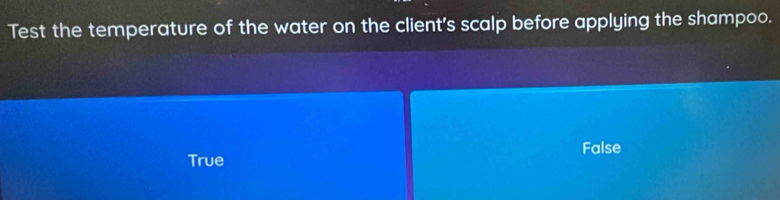 Test the temperature of the water on the client's scalp before applying the shampoo.
False
True