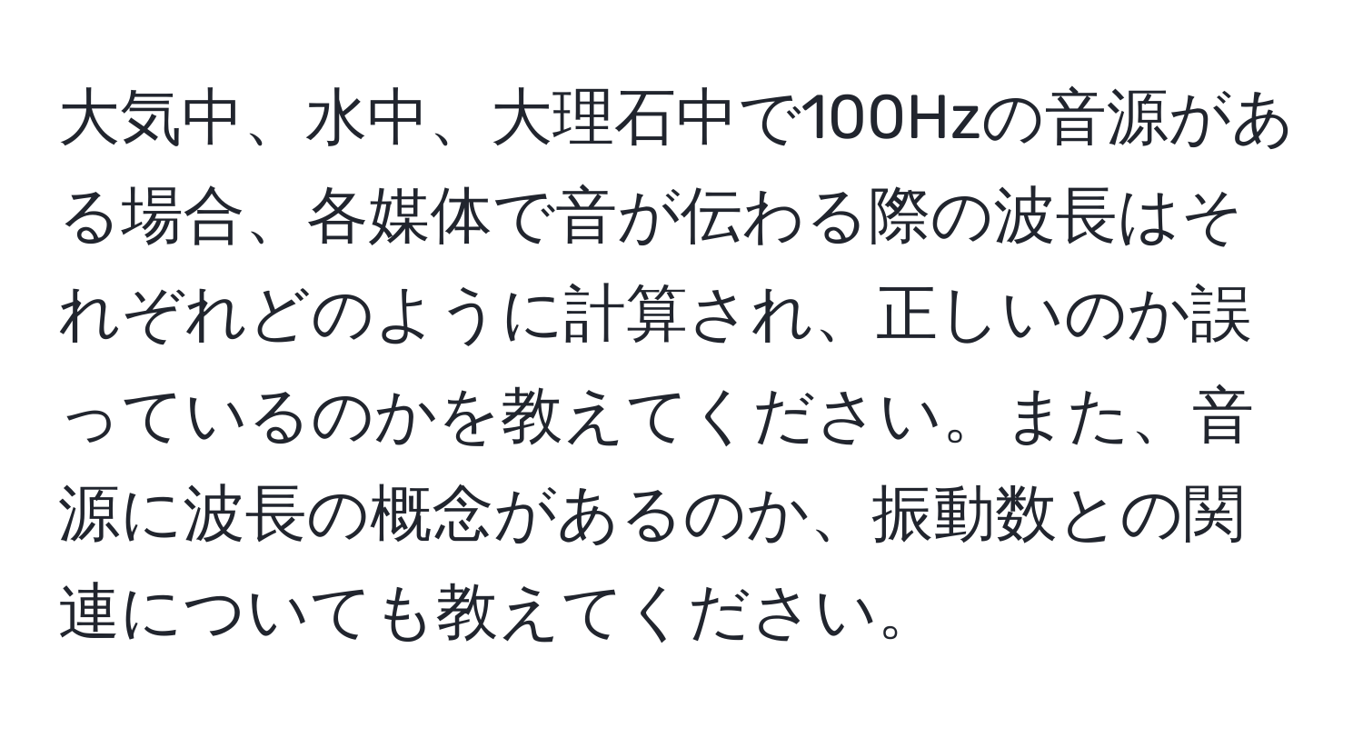 大気中、水中、大理石中で100Hzの音源がある場合、各媒体で音が伝わる際の波長はそれぞれどのように計算され、正しいのか誤っているのかを教えてください。また、音源に波長の概念があるのか、振動数との関連についても教えてください。