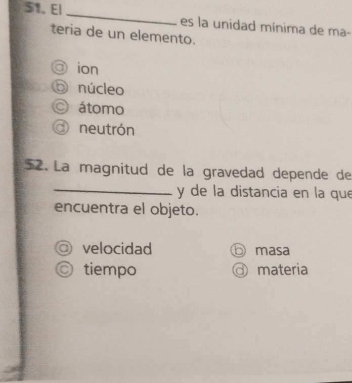 El _es la unidad mínima de ma-
teria de un elemento.
ion
O núcleo
O átomo
neutrón
52. La magnitud de la gravedad depende de
_y de la distancia en la que
encuentra el objeto.
velocidad ⑤ masa
tiempo materia