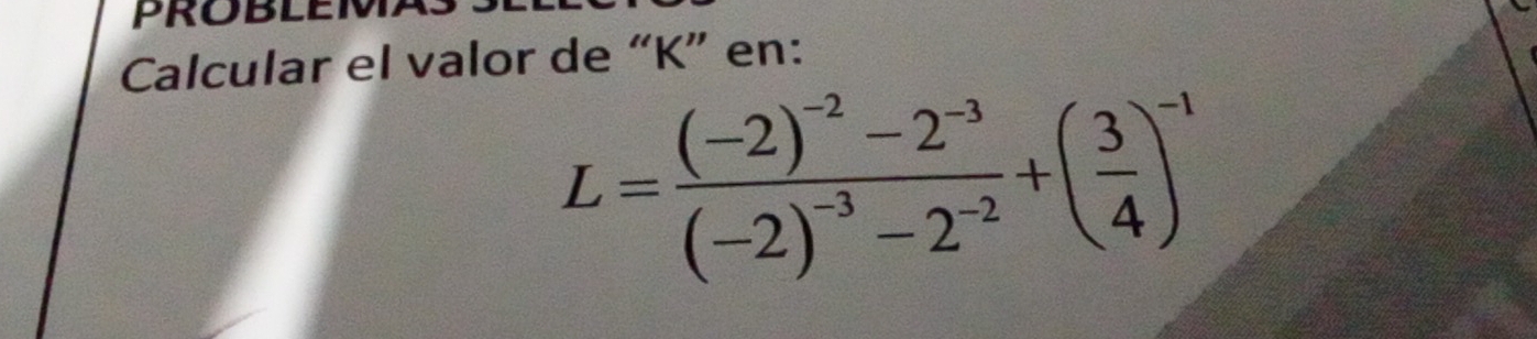 PROBLEMA 
Calcular el valor de “ K ” en:
L=frac (-2)^-2-2^(-3)(-2)^-3-2^(-2)+( 3/4 )^-1