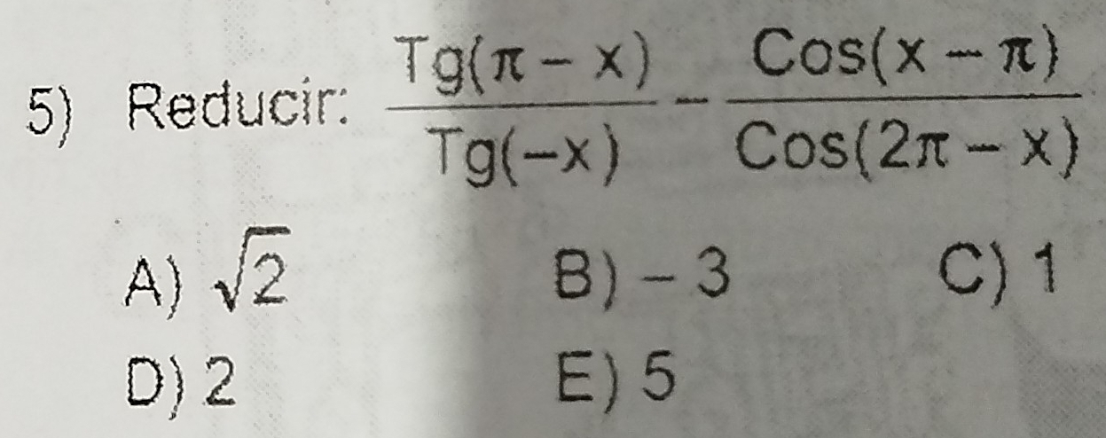 Reducir:  (Tg(π -x))/Tg(-x) - (Cos(x-π ))/Cos(2π -x) 
A) sqrt(2) B) -3 C) 1
D) 2 E) 5