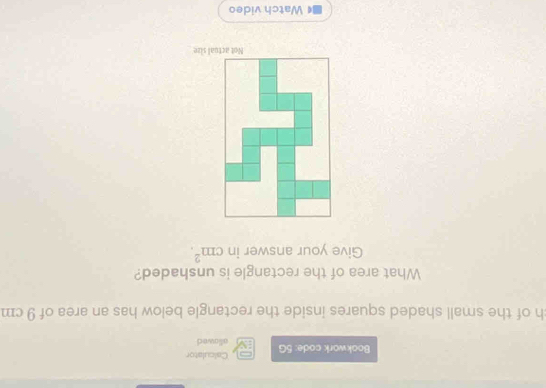 Calculator 
Bookwork code: 5G allowed 
ch of the small shaded squares inside the rectangle below has an area of 9 cm
What area of the rectangle is unshaded? 
Give your answer in cm^2. 
Watch video