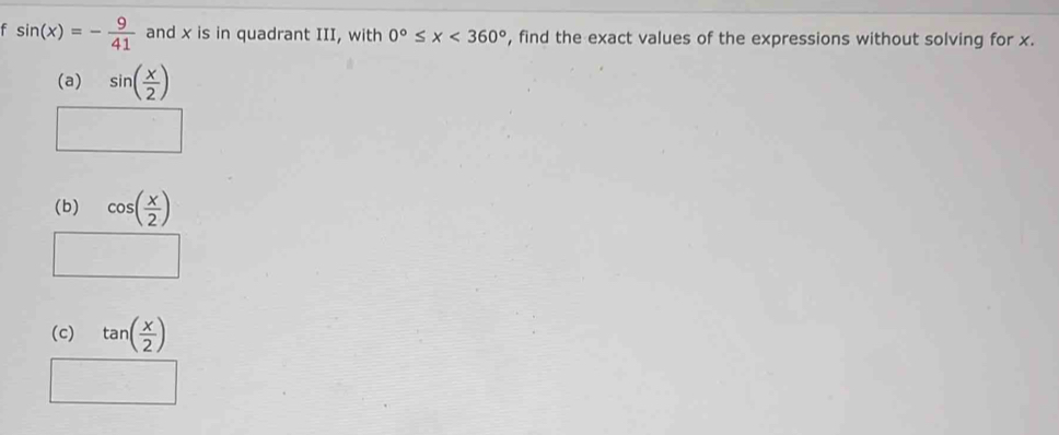 sin (x)=- 9/41  and x is in quadrant III, with 0°≤ x<360° , find the exact values of the expressions without solving for x.
(a) sin ( x/2 )
(b) cos ( x/2 )
(c) tan ( x/2 )