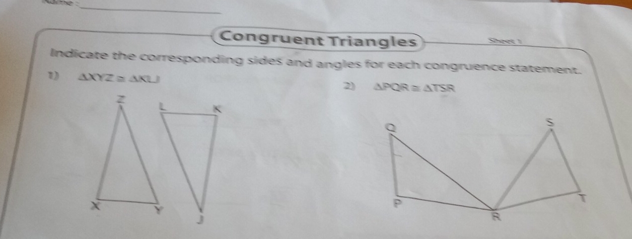 ae 
_ 
Congruent Triangles Sheet 1 
Indicate the corresponding sides and angles for each congruence statement. 
1 △ XYZ≌ △ KLJ
2) △ PQR≌ △ TSR