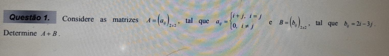 Considere as matrizes A=(a_y)_2x2 , tal que a_y=beginarrayl i+j,i=j 0,i!= jendarray. e B=(b_ij)_2x2 , tal que b_y=2i-3j. 
Determine A+B.