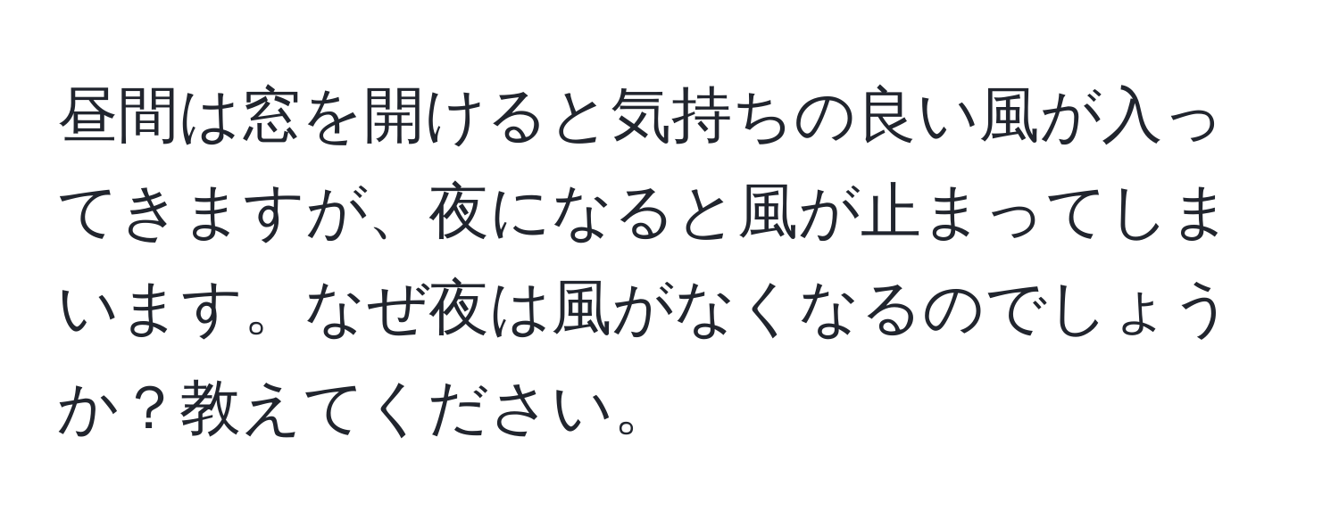 昼間は窓を開けると気持ちの良い風が入ってきますが、夜になると風が止まってしまいます。なぜ夜は風がなくなるのでしょうか？教えてください。