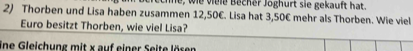 ie, wie viele Becher Joghurt sie gekauft hat. 
2) Thorben und Lisa haben zusammen 12,50€. Lisa hat 3,50€ mehr als Thorben. Wie viel 
Euro besitzt Thorben, wie viel Lisa? 
ine Gleichung mit x auf einer Seite lösen