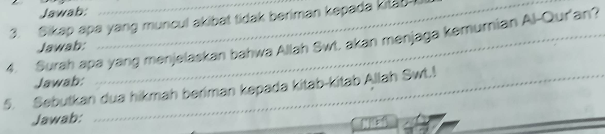 Jawab: 
3. Sikap apa yang muncul akibat tidak beriman kepada kitap 
4. Surah apa yang menjelaskan bahwa Allah Swt, akan menjaga kemumian Al-Qur'an? 
Jawab: 
Jawab: 
5. Sebutkan dua hikmah beriman kepada kitab-kitab Allah Swt.! 
_ 
Jawab: 
_