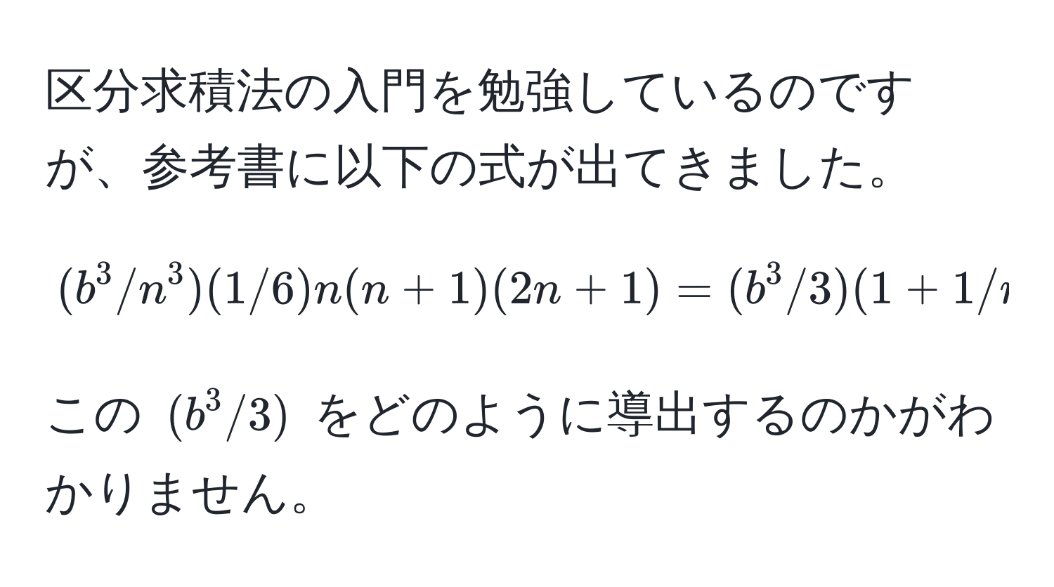 区分求積法の入門を勉強しているのですが、参考書に以下の式が出てきました。[(b^3/n^3)(1/6)n(n+1)(2n+1) = (b^3/3)(1+1/n)(1+1/2n)]  この ((b^3/3)) をどのように導出するのかがわかりません。